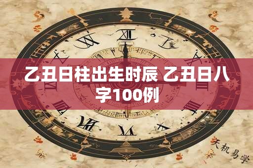 乙丑日柱出生时辰 乙丑日八字100例