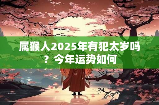 属猴人2025年有犯太岁吗？今年运势如何