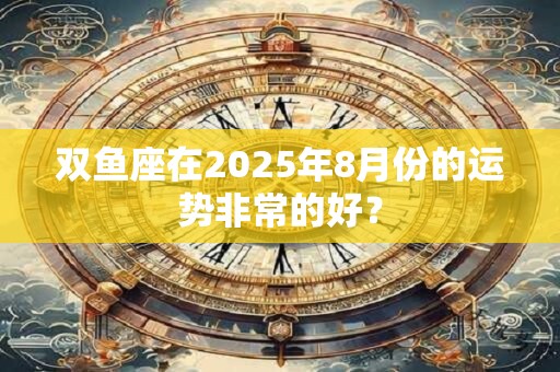 双鱼座在2025年8月份的运势非常的好？