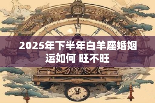 2025年下半年白羊座婚姻运如何 旺不旺