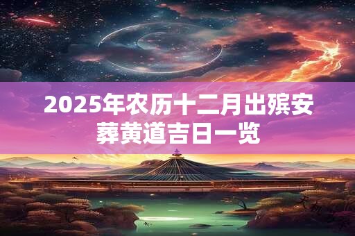 2025年农历十二月出殡安葬黄道吉日一览