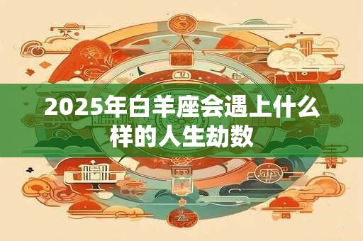 2025年白羊座会遇上什么样的人生劫数