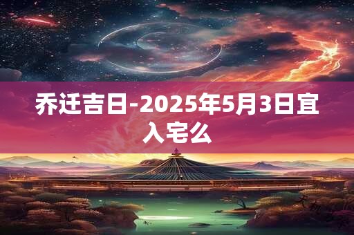 乔迁吉日-2025年5月3日宜入宅么