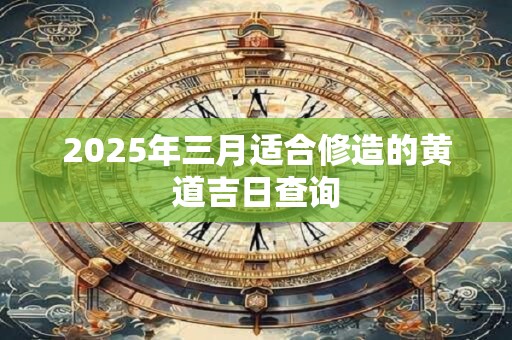 2025年三月适合修造的黄道吉日查询