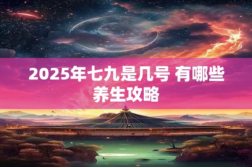 2025年七九是几号 有哪些养生攻略