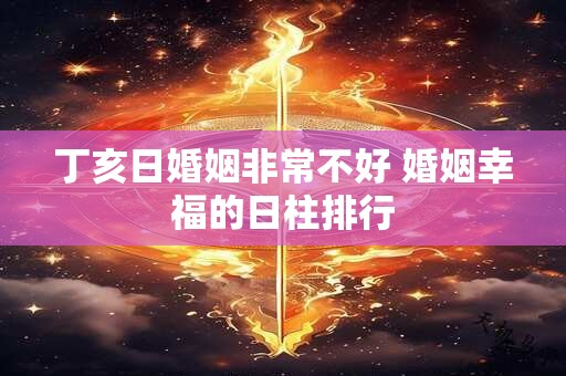 丁亥日婚姻非常不好 婚姻幸福的日柱排行