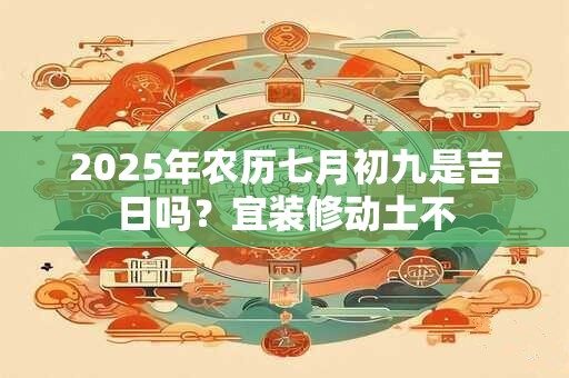 2025年农历七月初九是吉日吗？宜装修动土不