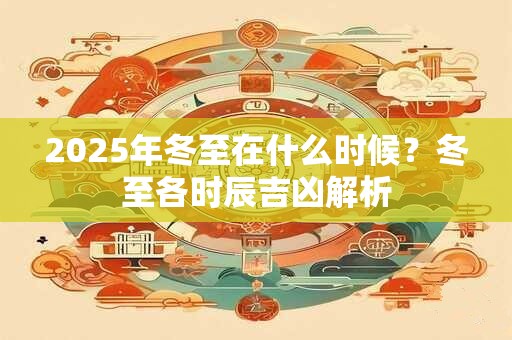 2025年冬至在什么时候？冬至各时辰吉凶解析