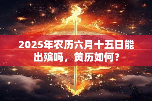 2025年农历六月十五日能出殡吗，黄历如何？