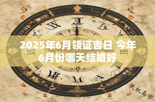 2025年6月领证吉日 今年6月份哪天结婚好