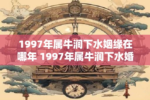 1997年属牛涧下水姻缘在哪年 1997年属牛涧下水婚姻怎么样