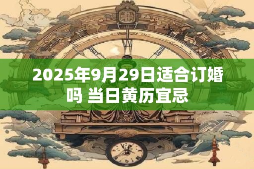 2025年9月29日适合订婚吗 当日黄历宜忌