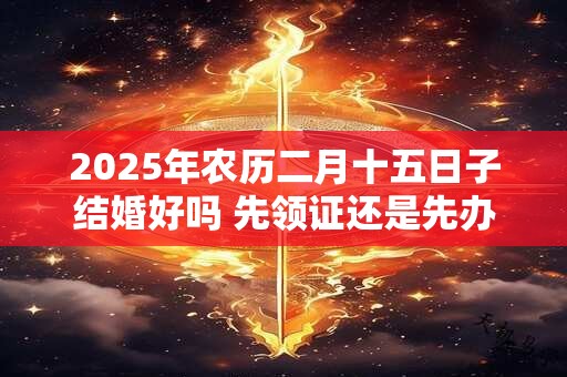 2025年农历二月十五日子结婚好吗 先领证还是先办婚礼