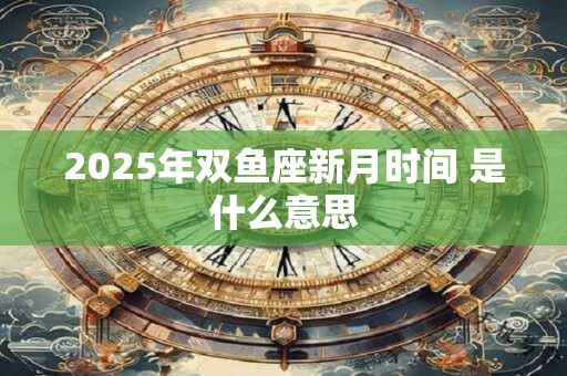 2025年双鱼座新月时间 是什么意思