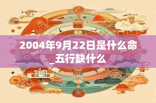 2004年9月22日是什么命_五行缺什么