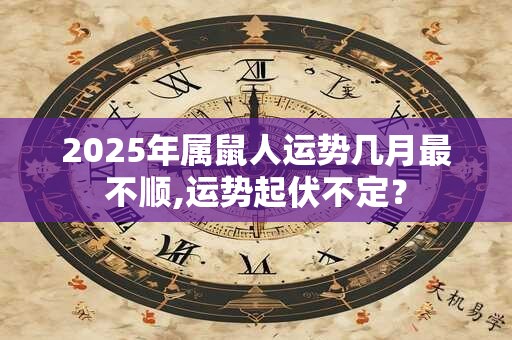 2025年属鼠人运势几月最不顺,运势起伏不定？