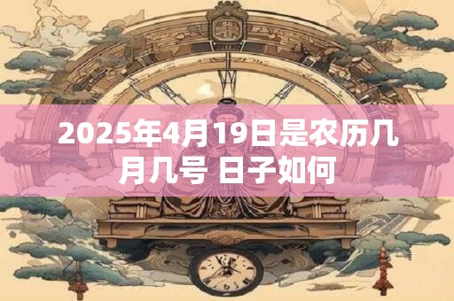 2025年4月19日是农历几月几号 日子如何