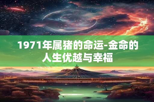 1971年属猪的命运-金命的人生优越与幸福