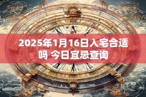 2025年1月16日入宅合适吗 今日宜忌查询