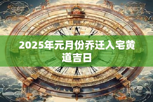 2025年元月份乔迁入宅黄道吉日