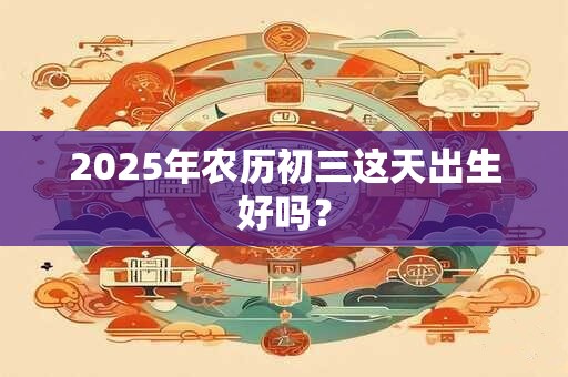 2025年农历初三这天出生好吗？