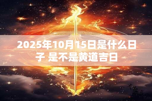 2025年10月15日是什么日子 是不是黄道吉日