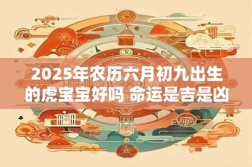 2025年农历六月初九出生的虎宝宝好吗 命运是吉是凶