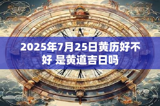 2025年7月25日黄历好不好 是黄道吉日吗