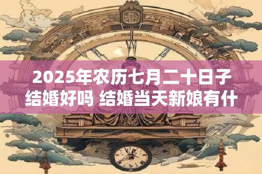 2025年农历七月二十日子结婚好吗 结婚当天新娘有什么忌讳