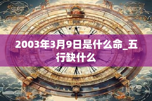 2003年3月9日是什么命_五行缺什么