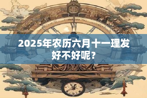 2025年农历六月十一理发好不好呢？