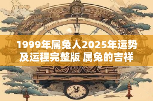 1999年属兔人2025年运势及运程完整版 属兔的吉祥方位