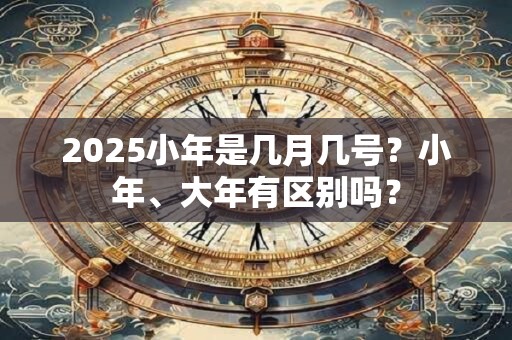 2025小年是几月几号？小年、大年有区别吗？