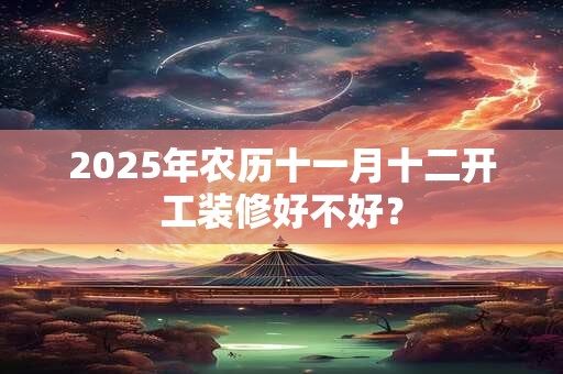 2025年农历十一月十二开工装修好不好？