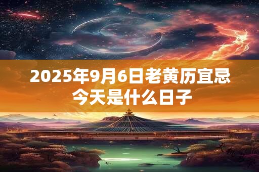 2025年9月6日老黄历宜忌 今天是什么日子