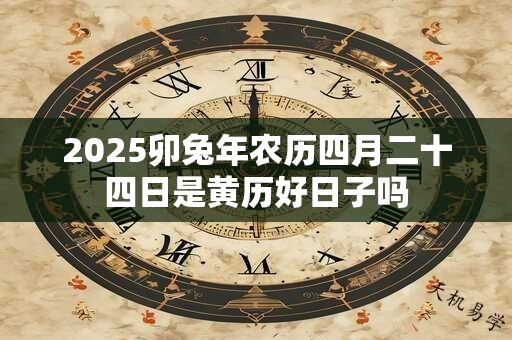 2025卯兔年农历四月二十四日是黄历好日子吗