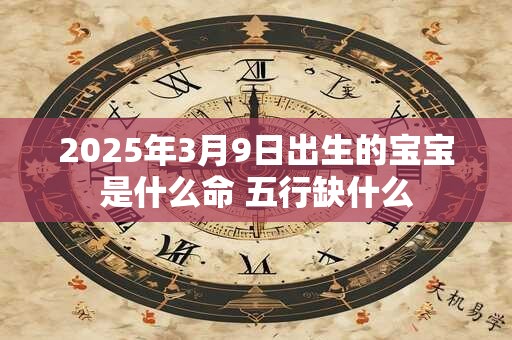 2025年3月9日出生的宝宝是什么命 五行缺什么