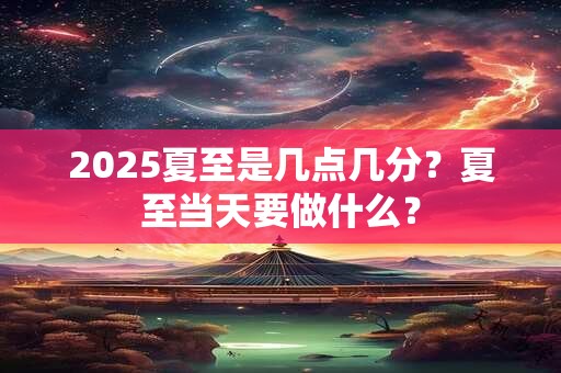 2025夏至是几点几分？夏至当天要做什么？