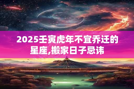 2025壬寅虎年不宜乔迁的星座,搬家日子忌讳