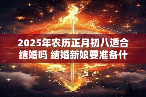 2025年农历正月初八适合结婚吗 结婚新娘要准备什么东西