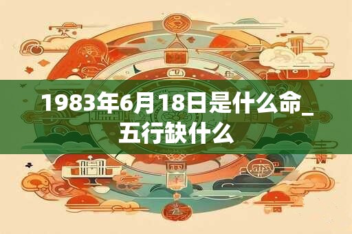 1983年6月18日是什么命_五行缺什么