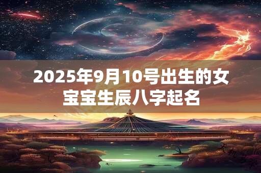 2025年9月10号出生的女宝宝生辰八字起名