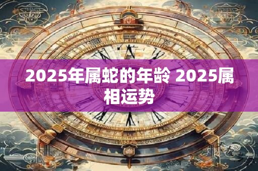 2025年属蛇的年龄 2025属相运势