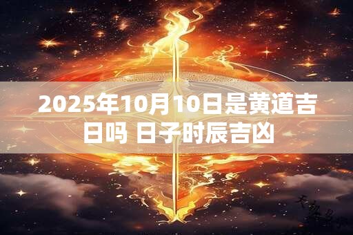 2025年10月10日是黄道吉日吗 日子时辰吉凶