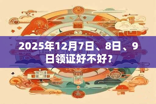 2025年12月7日、8日、9日领证好不好？