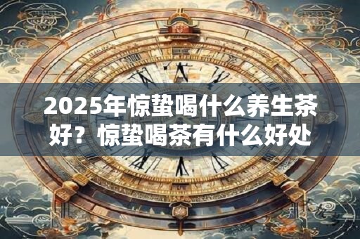 2025年惊蛰喝什么养生茶好？惊蛰喝茶有什么好处