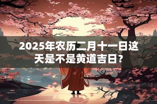 2025年农历二月十一日这天是不是黄道吉日？