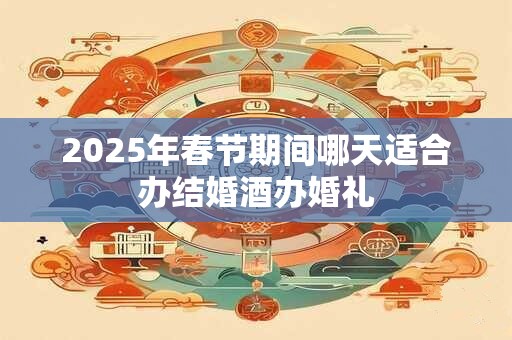 2025年春节期间哪天适合办结婚酒办婚礼