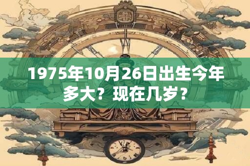 1975年10月26日出生今年多大？现在几岁？