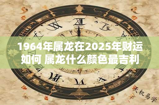 1964年属龙在2025年财运如何 属龙什么颜色最吉利